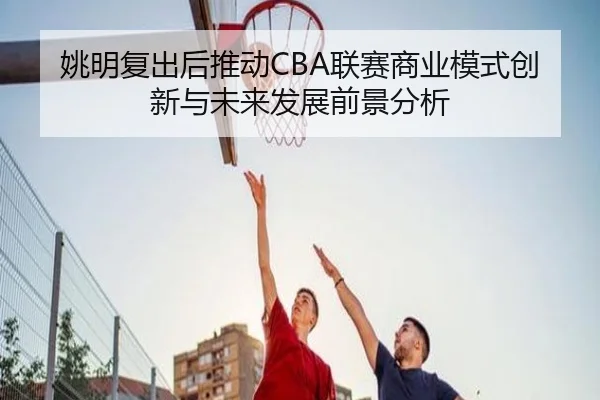 yao-ming-fu-chu-hou-tui-dong-lian-sai-shang-ye-mo-shi-chuang-xin-yu-wei-lai-fa-zhan-qian-jing-fen-xi-2-879.jpg