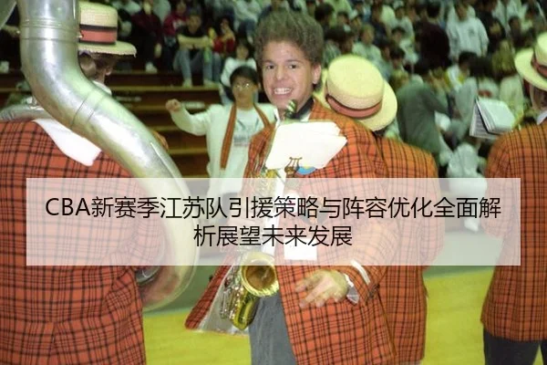 CBA新赛季江苏队引援策略与阵容优化全面解析展望未来发展