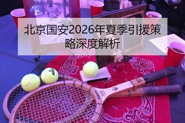 北京国安2026年夏季引援策略深度解析