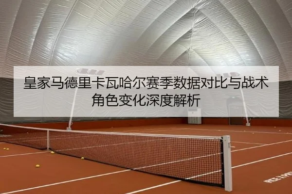 皇家马德里卡瓦哈尔赛季数据对比与战术角色变化深度解析