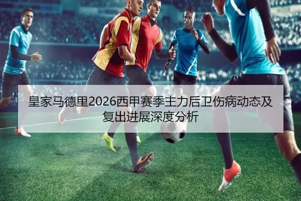 皇家马德里2026西甲赛季主力后卫伤病动态及复出进展深度分析