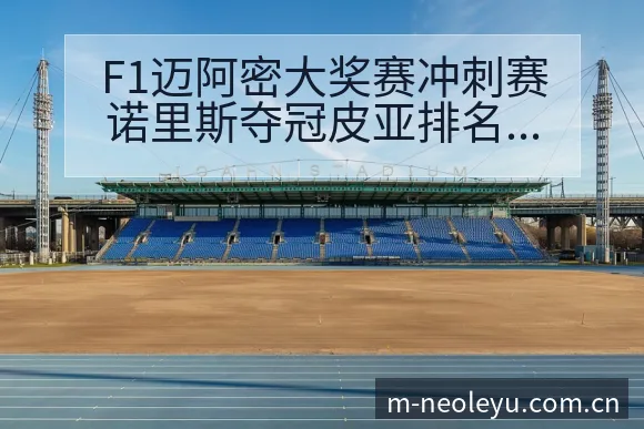 F1迈阿密大奖赛冲刺赛诺里斯夺冠皮亚排名变化与后续走势解 - leyu