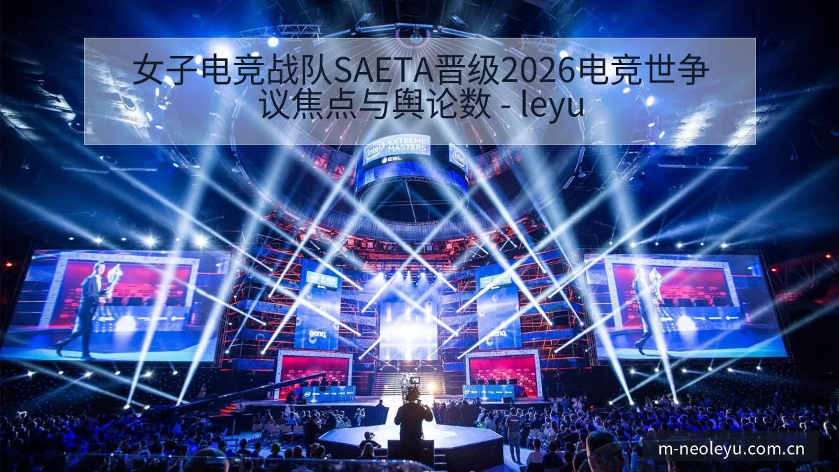 女子电竞战队SAETA晋级2026电竞世争议焦点与舆论数 - leyu